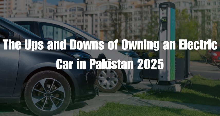 The Ups and Downs of Owning an Electric Car in Pakistan (2025)