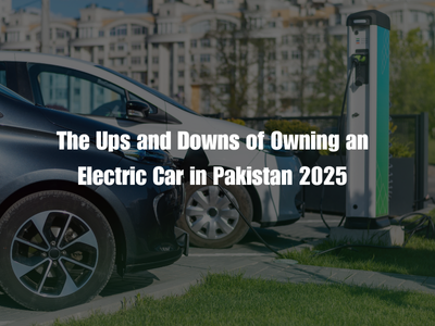 The Ups and Downs of Owning an Electric Car in Pakistan 2025